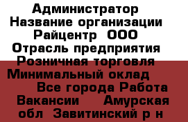 Администратор › Название организации ­ Райцентр, ООО › Отрасль предприятия ­ Розничная торговля › Минимальный оклад ­ 23 000 - Все города Работа » Вакансии   . Амурская обл.,Завитинский р-н